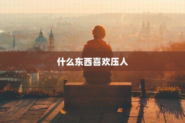 什么东西喜欢压人