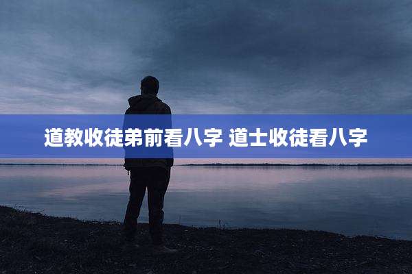 道教收徒弟前看八字 道士收徒看八字