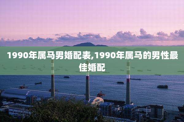 1990年属马男婚配表,1990年属马的男性最佳婚配