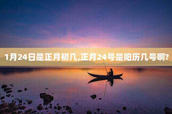 1月24日是正月初几,正月24号是阳历几号啊?