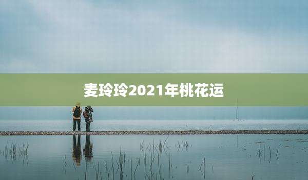 麦玲玲2021年桃花运