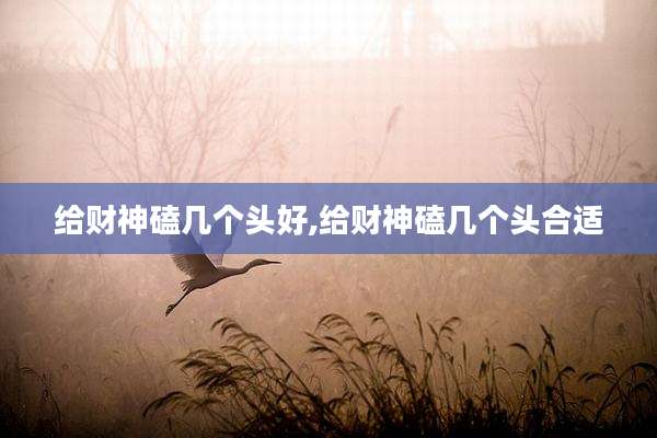 给财神磕几个头好,给财神磕几个头合适