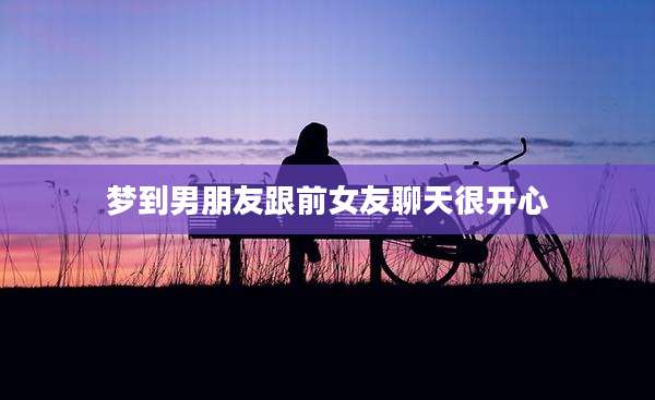 梦到男朋友跟前女友聊天很开心