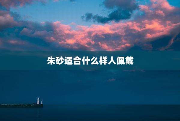 朱砂适合什么样人佩戴