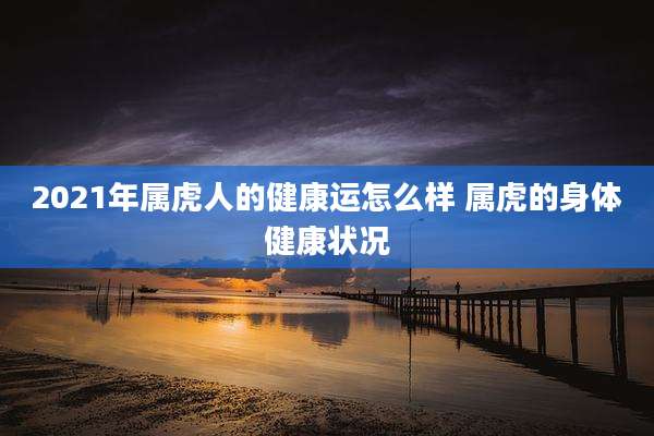 2021年属虎人的健康运怎么样 属虎的身体健康状况