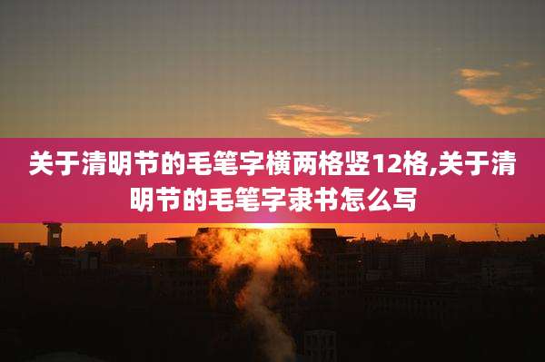 关于清明节的毛笔字横两格竖12格,关于清明节的毛笔字隶书怎么写