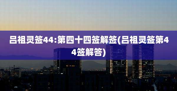 吕祖灵签44:第四十四签解签(吕祖灵签第44签解答)