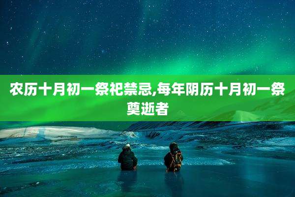 农历十月初一祭祀禁忌,每年阴历十月初一祭奠逝者