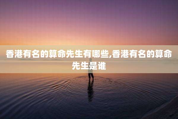 香港有名的算命先生有哪些,香港有名的算命先生是谁