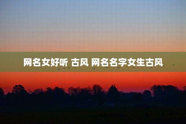 网名女好听 古风 网名名字女生古风