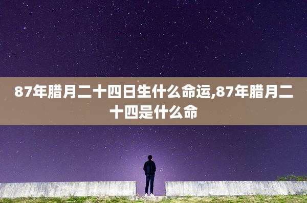 87年腊月二十四日生什么命运,87年腊月二十四是什么命