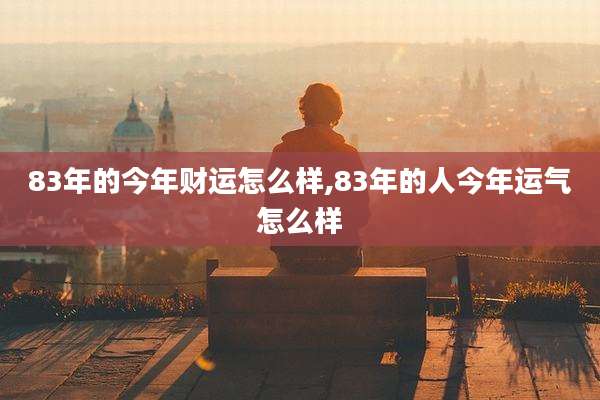 83年的今年财运怎么样,83年的人今年运气怎么样