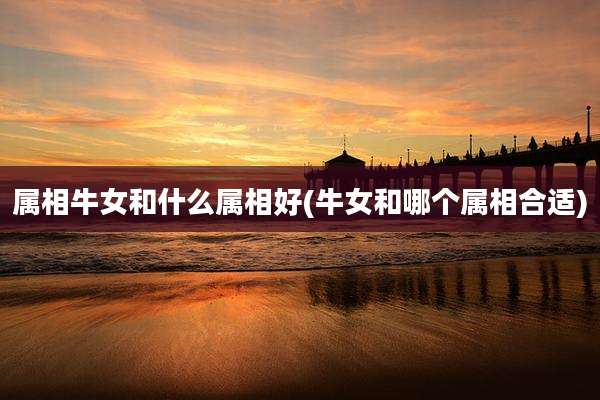 属相牛女和什么属相好(牛女和哪个属相合适)
