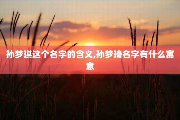 孙梦琪这个名字的含义,孙梦琦名字有什么寓意