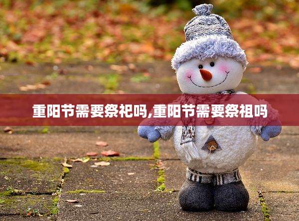 重阳节需要祭祀吗,重阳节需要祭祖吗