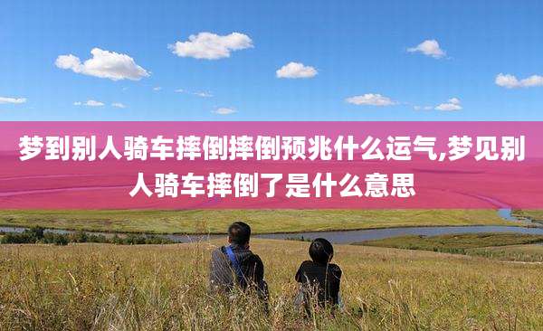 梦到别人骑车摔倒摔倒预兆什么运气,梦见别人骑车摔倒了是什么意思