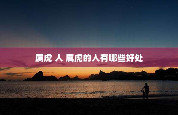 属虎 人 属虎的人有哪些好处