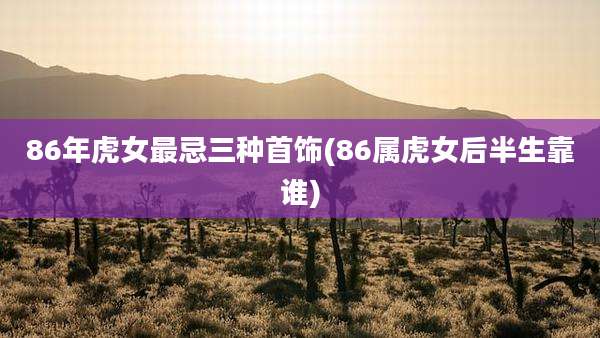 86年虎女最忌三种首饰(86属虎女后半生靠谁)