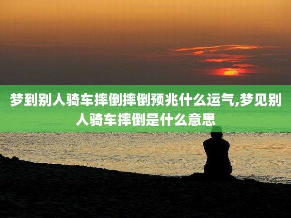 梦到别人骑车摔倒摔倒预兆什么运气,梦见别人骑车摔倒是什么意思