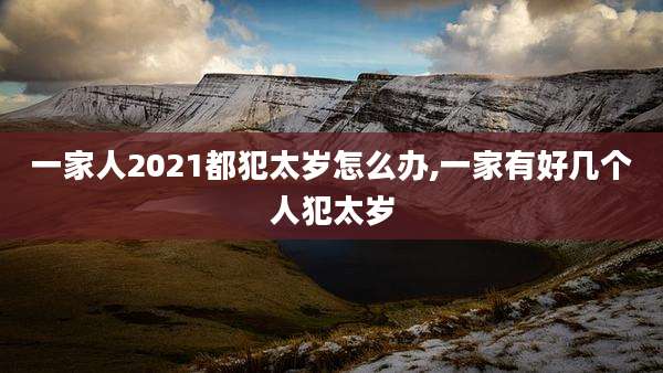 一家人2021都犯太岁怎么办,一家有好几个人犯太岁