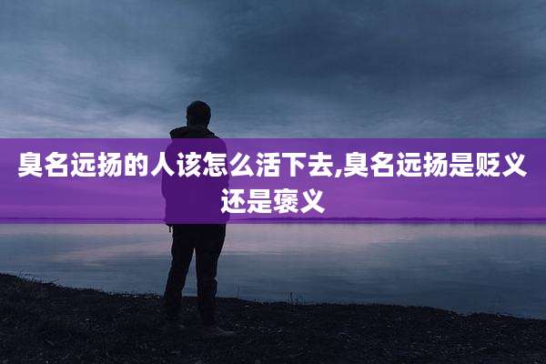 臭名远扬的人该怎么活下去,臭名远扬是贬义还是褒义