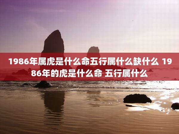 1986年属虎是什么命五行属什么缺什么 1986年的虎是什么命 五行属什么