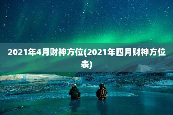 2021年4月财神方位(2021年四月财神方位表)