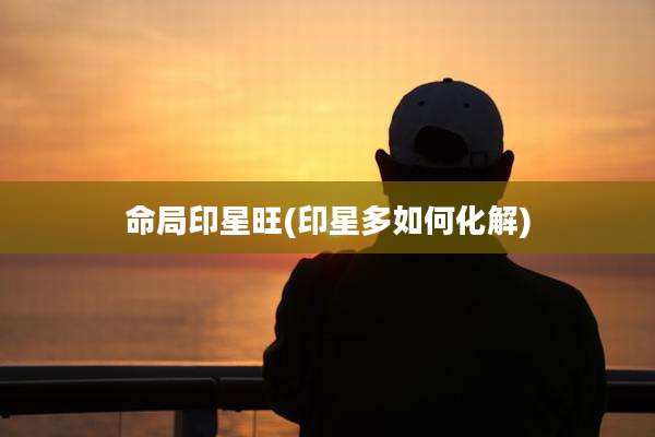 命局印星旺(印星多如何化解)