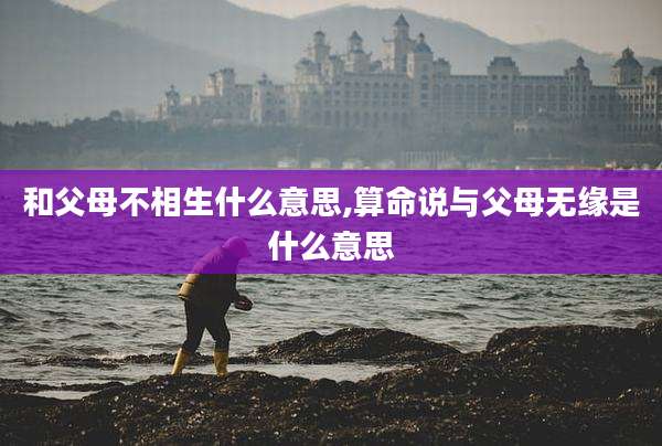 和父母不相生什么意思,算命说与父母无缘是什么意思