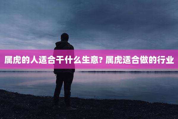 属虎的人适合干什么生意? 属虎适合做的行业