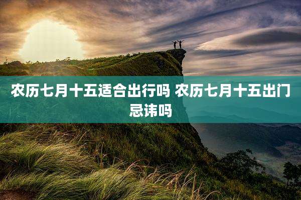 农历七月十五适合出行吗 农历七月十五出门忌讳吗