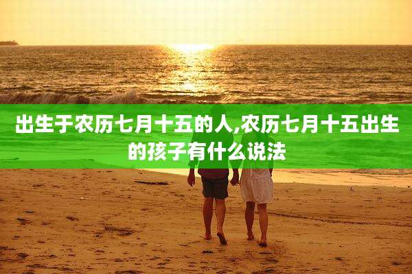出生于农历七月十五的人,农历七月十五出生的孩子有什么说法