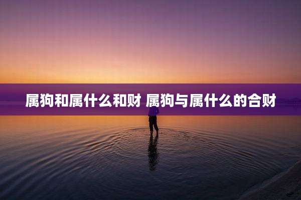 属狗和属什么和财 属狗与属什么的合财