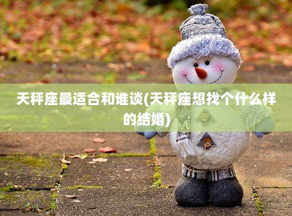 天秤座最适合和谁谈(天秤座想找个什么样的结婚)