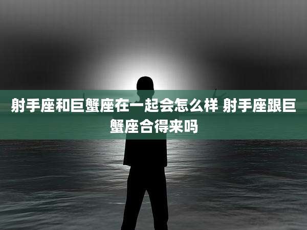 射手座和巨蟹座在一起会怎么样 射手座跟巨蟹座合得来吗