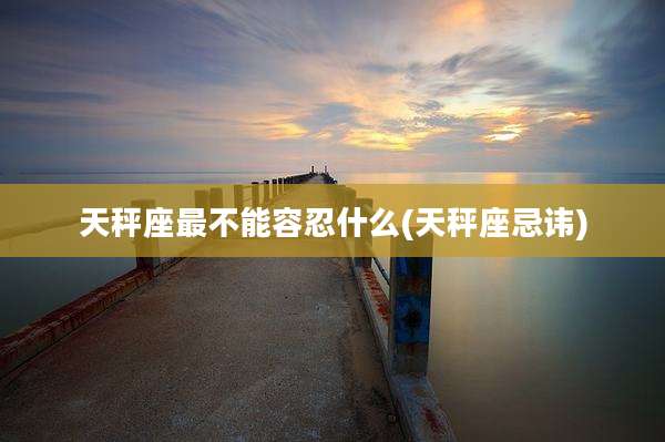 天秤座最不能容忍什么(天秤座忌讳)