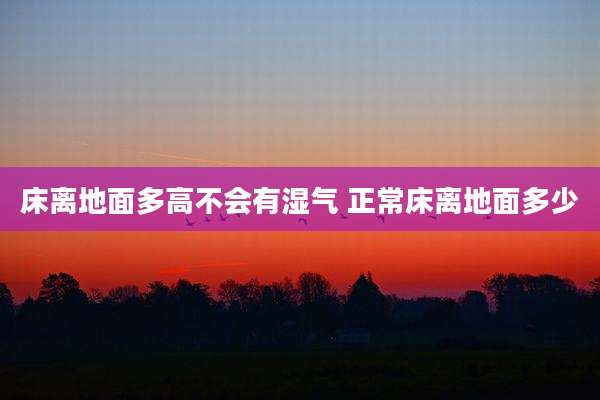 床离地面多高不会有湿气 正常床离地面多少