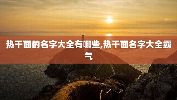 热干面的名字大全有哪些,热干面名字大全霸气