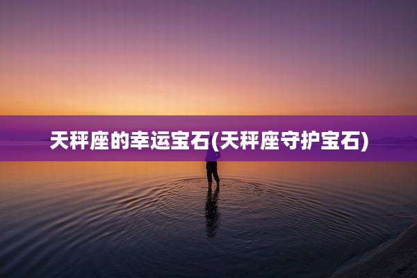 天秤座的幸运宝石(天秤座守护宝石)