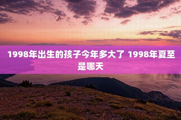 1998年出生的孩子今年多大了 1998年夏至是哪天