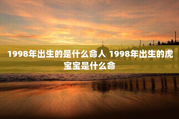 1998年出生的是什么命人 1998年出生的虎宝宝是什么命
