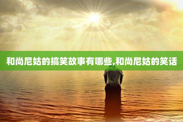 和尚尼姑的搞笑故事有哪些,和尚尼姑的笑话