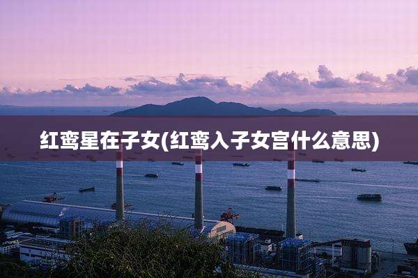 红鸾星在子女(红鸾入子女宫什么意思)