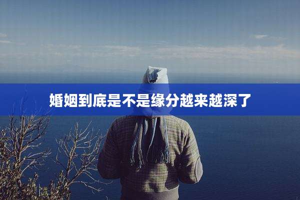婚姻到底是不是缘分越来越深了