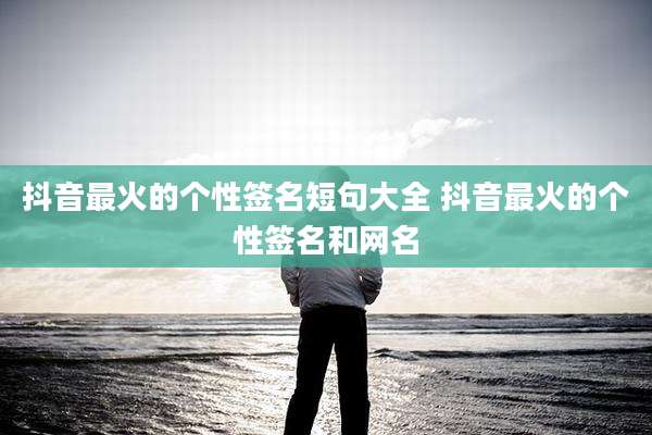 抖音最火的个性签名短句大全 抖音最火的个性签名和网名