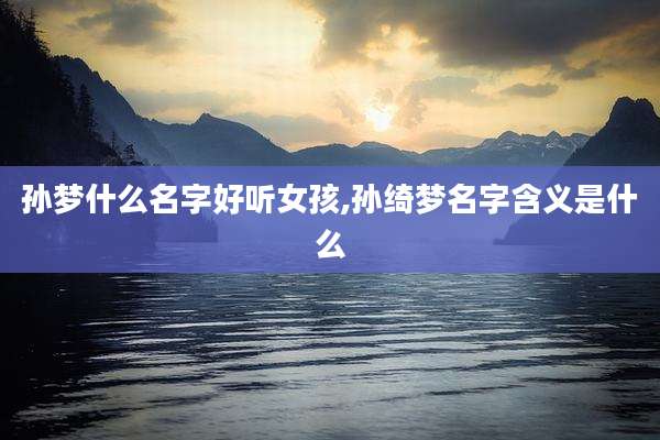 孙梦什么名字好听女孩,孙绮梦名字含义是什么