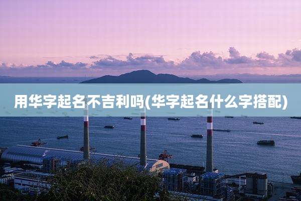 用华字起名不吉利吗(华字起名什么字搭配)
