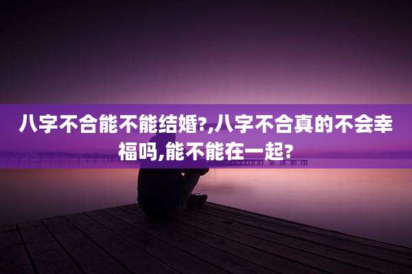八字不合能不能结婚?,八字不合真的不会幸福吗,能不能在一起?