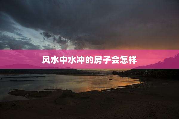 风水中水冲的房子会怎样