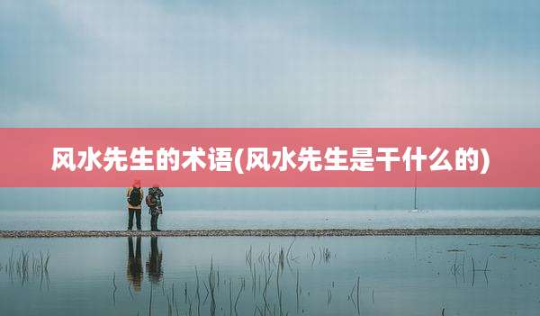 风水先生的术语(风水先生是干什么的)